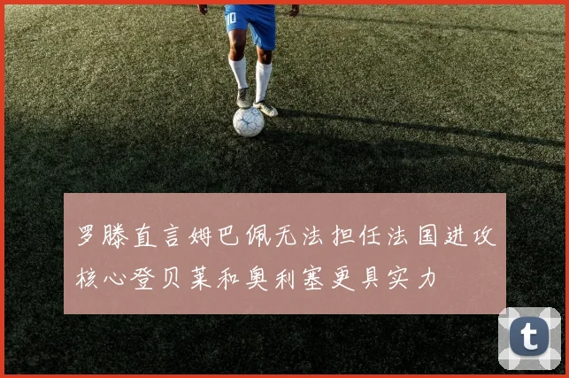 罗滕直言姆巴佩无法担任法国进攻核心登贝莱和奥利塞更具实力