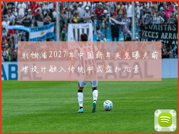 利物浦2027年中国新年夹克曝光前襟设计融入传统中式盘扣元素
