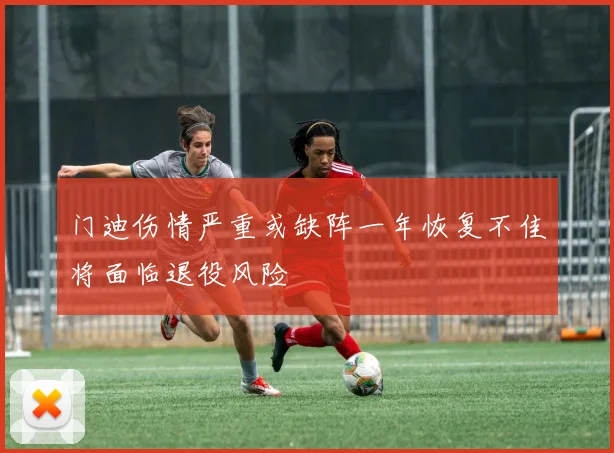 门迪伤情严重或缺阵一年恢复不佳将面临退役风险
