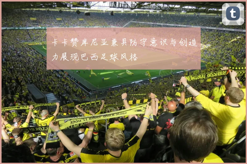卡卡赞库尼亚兼具防守意识与创造力展现巴西足球风格