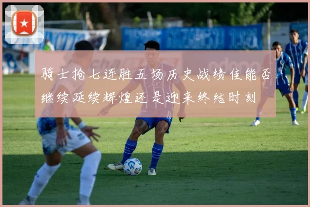 骑士抢七连胜五场历史战绩佳能否继续延续辉煌还是迎来终结时刻