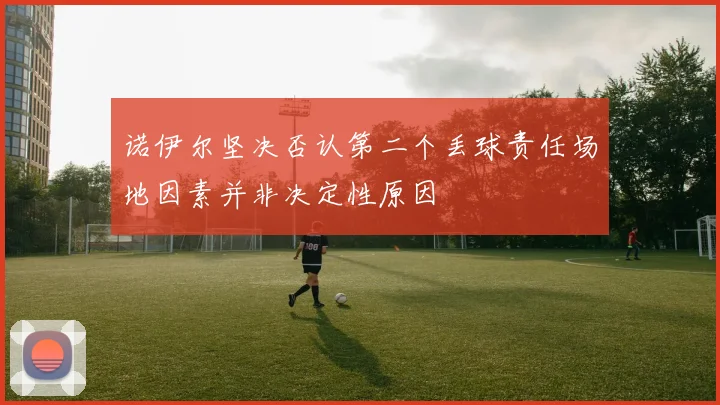 诺伊尔坚决否认第二个丢球责任场地因素并非决定性原因
