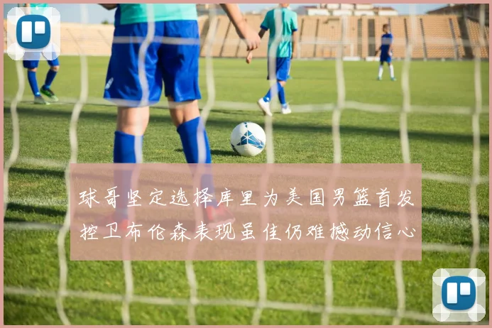 球哥坚定选择库里为美国男篮首发控卫布伦森表现虽佳仍难撼动信心