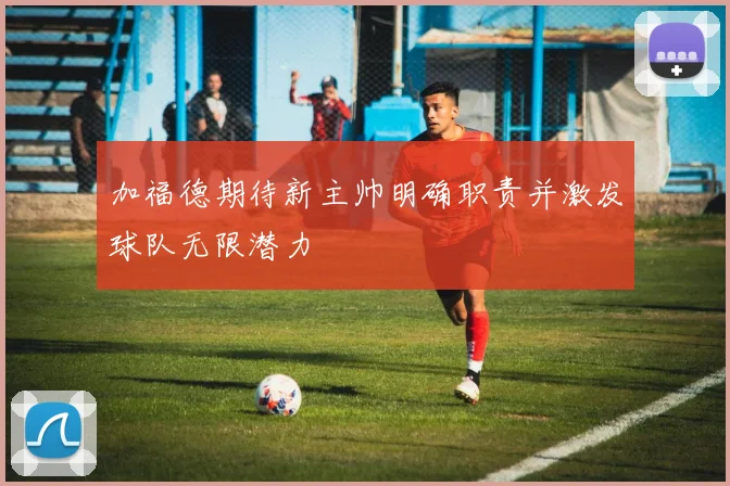 加福德期待新主帅明确职责并激发球队无限潜力
