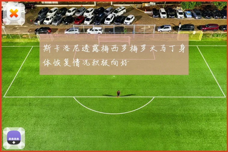 斯卡洛尼透露梅西罗梅罗大马丁身体恢复情况积极向好