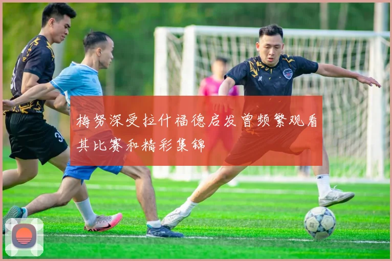 梅努深受拉什福德启发曾频繁观看其比赛和精彩集锦