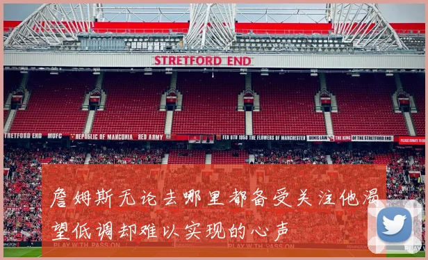 詹姆斯无论去哪里都备受关注他渴望低调却难以实现的心声