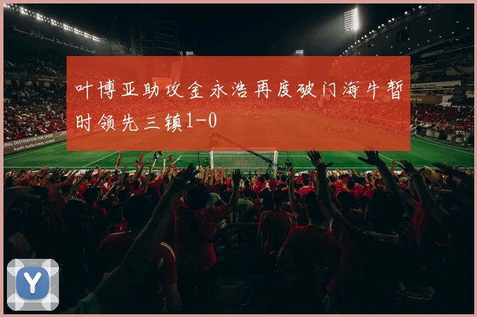 叶博亚助攻金永浩再度破门海牛暂时领先三镇1-0